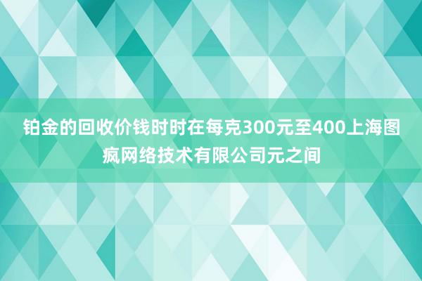 铂金的回收价钱时时在每克300元至400上海图疯网络技术有限公司元之间