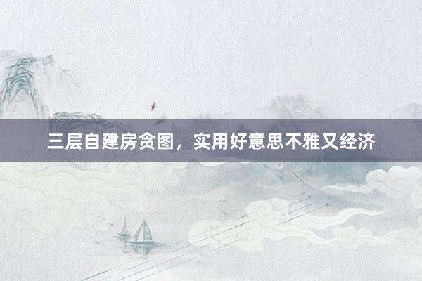 三层自建房贪图，实用好意思不雅又经济