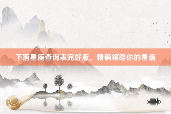 下落星座查询表完好版，精确领路你的星盘