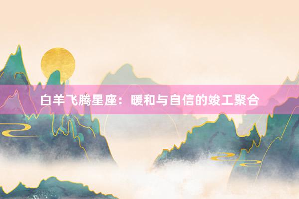 白羊飞腾星座：暖和与自信的竣工聚合