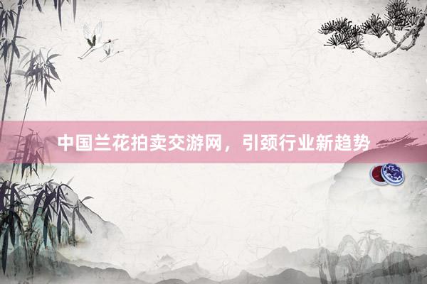 中国兰花拍卖交游网，引颈行业新趋势