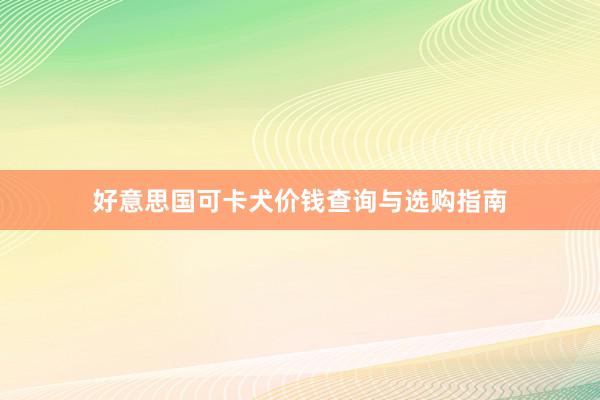 好意思国可卡犬价钱查询与选购指南