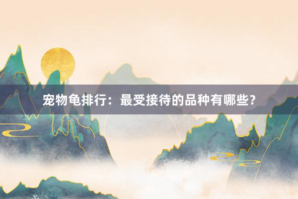 宠物龟排行：最受接待的品种有哪些？